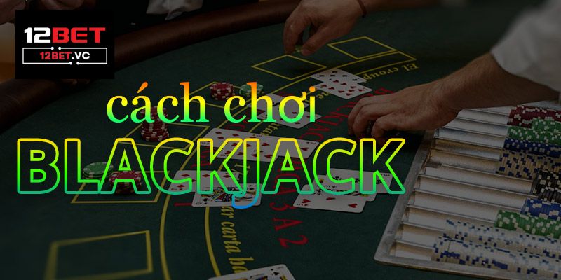 Blackjack 12bet: Hướng dẫn chi tiết, mẹo chơi hiệu quả và những điều cần biết 4 Blackjack 12bet