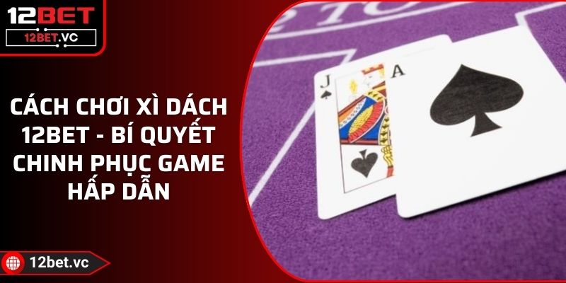Cách Chơi Xì Dách 12BET - Bí Quyết Chinh Phục Game Hấp Dẫn 1 Cách Chơi Xì Dách 12BET - Bí Quyết Chinh Phục Game Hấp Dẫn