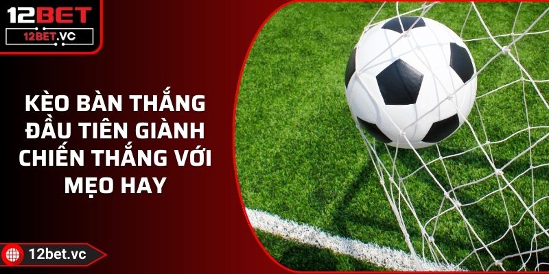 Kèo Bàn Thắng Đầu Tiên Giành Chiến Thắng Với Mẹo Hay 1 Kèo Bàn Thắng Đầu Tiên Giành Chiến Thắng Với Mẹo Hay