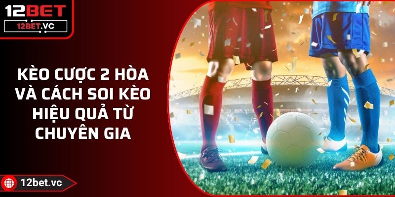 Kèo Cược 2 Hòa Và Cách Soi Kèo Hiệu Quả Từ Chuyên Gia